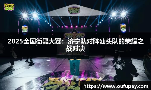 2025全国街舞大赛：济宁队对阵汕头队的荣耀之战对决
