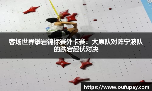 客场世界攀岩锦标赛外卡赛：太原队对阵宁波队的跌宕起伏对决