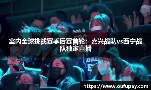 室内全球挑战赛季后赛首轮：嘉兴战队vs西宁战队独家直播