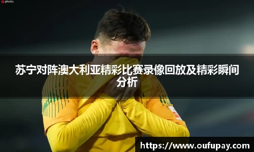 苏宁对阵澳大利亚精彩比赛录像回放及精彩瞬间分析