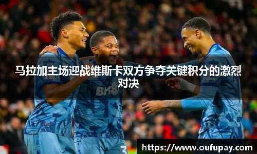 马拉加主场迎战维斯卡双方争夺关键积分的激烈对决